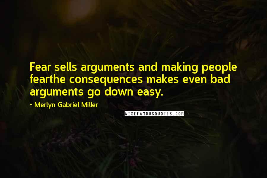 Merlyn Gabriel Miller Quotes: Fear sells arguments and making people fearthe consequences makes even bad arguments go down easy.