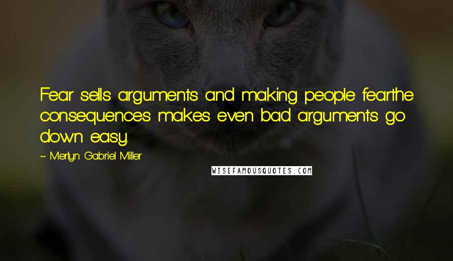 Merlyn Gabriel Miller Quotes: Fear sells arguments and making people fearthe consequences makes even bad arguments go down easy.