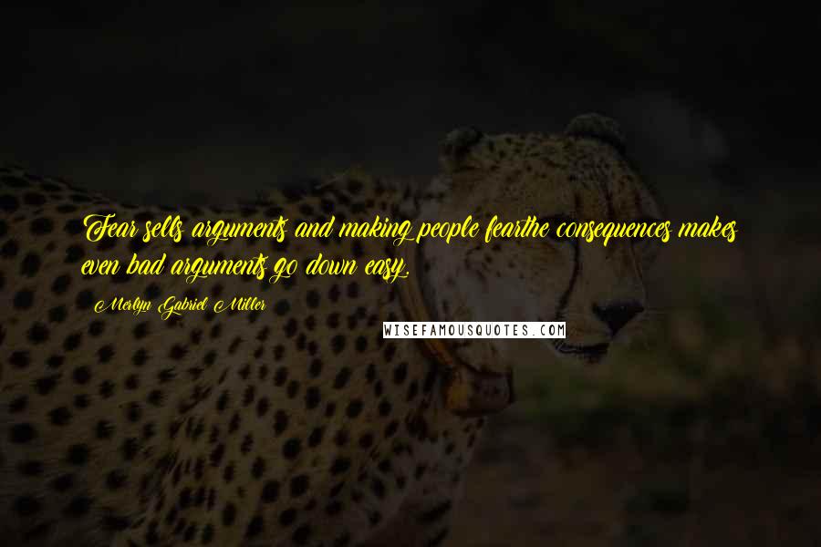 Merlyn Gabriel Miller Quotes: Fear sells arguments and making people fearthe consequences makes even bad arguments go down easy.