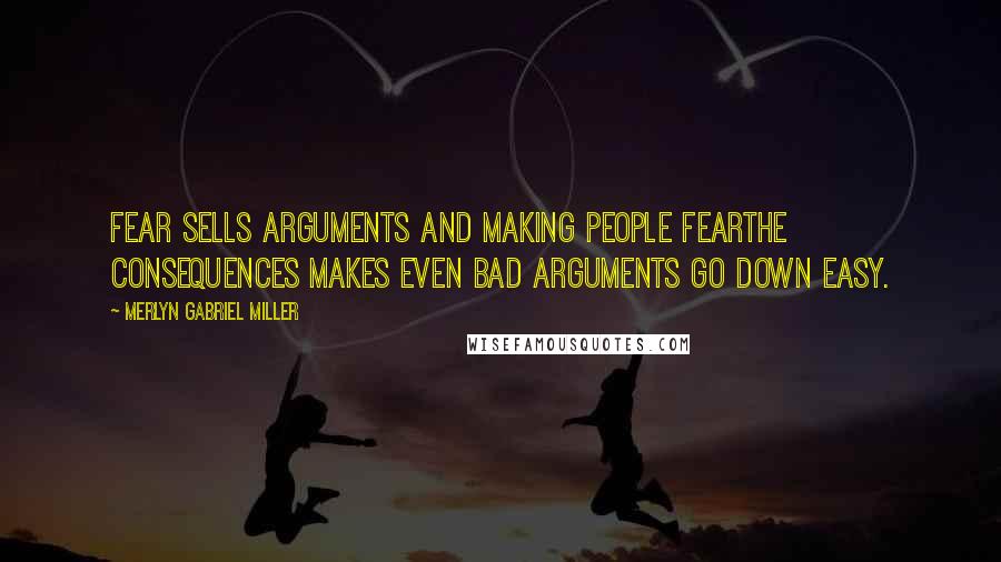 Merlyn Gabriel Miller Quotes: Fear sells arguments and making people fearthe consequences makes even bad arguments go down easy.