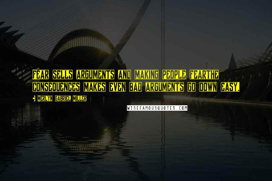 Merlyn Gabriel Miller Quotes: Fear sells arguments and making people fearthe consequences makes even bad arguments go down easy.