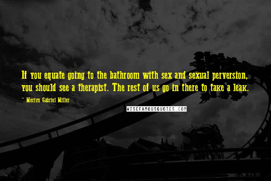 Merlyn Gabriel Miller Quotes: If you equate going to the bathroom with sex and sexual perversion, you should see a therapist. The rest of us go in there to take a leak.