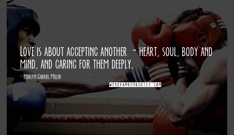 Merlyn Gabriel Miller Quotes: Love is about accepting another - heart, soul, body and mind, and caring for them deeply.