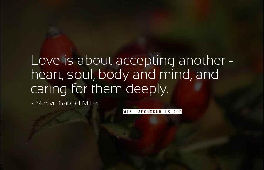 Merlyn Gabriel Miller Quotes: Love is about accepting another - heart, soul, body and mind, and caring for them deeply.