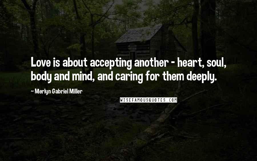 Merlyn Gabriel Miller Quotes: Love is about accepting another - heart, soul, body and mind, and caring for them deeply.