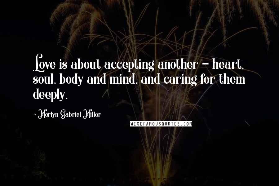 Merlyn Gabriel Miller Quotes: Love is about accepting another - heart, soul, body and mind, and caring for them deeply.