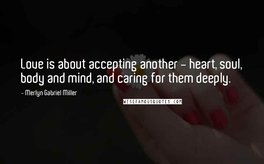 Merlyn Gabriel Miller Quotes: Love is about accepting another - heart, soul, body and mind, and caring for them deeply.