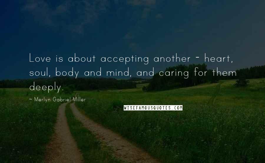 Merlyn Gabriel Miller Quotes: Love is about accepting another - heart, soul, body and mind, and caring for them deeply.