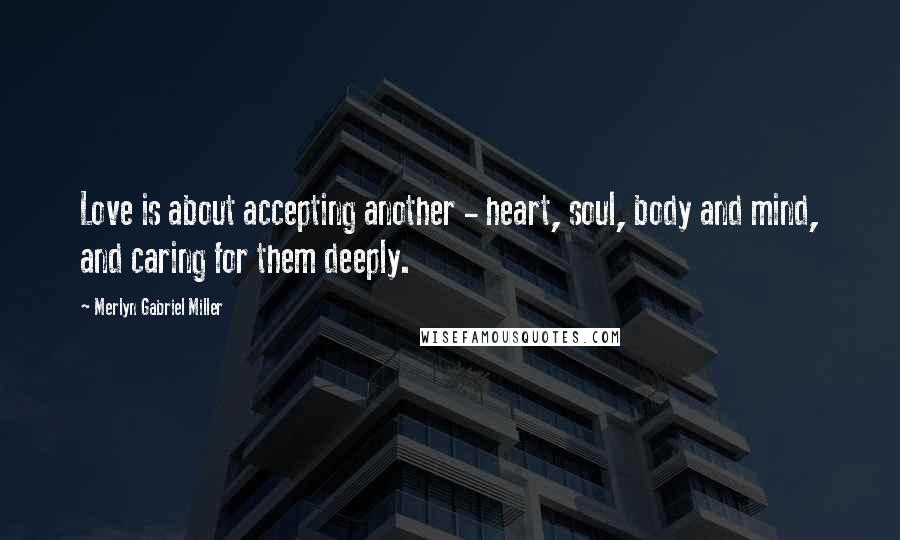 Merlyn Gabriel Miller Quotes: Love is about accepting another - heart, soul, body and mind, and caring for them deeply.