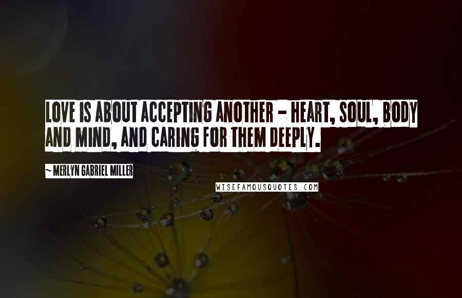 Merlyn Gabriel Miller Quotes: Love is about accepting another - heart, soul, body and mind, and caring for them deeply.