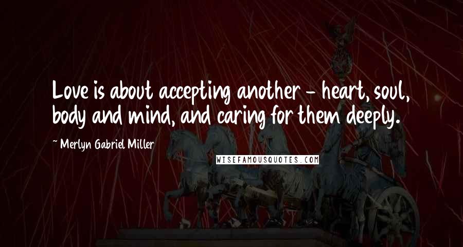 Merlyn Gabriel Miller Quotes: Love is about accepting another - heart, soul, body and mind, and caring for them deeply.