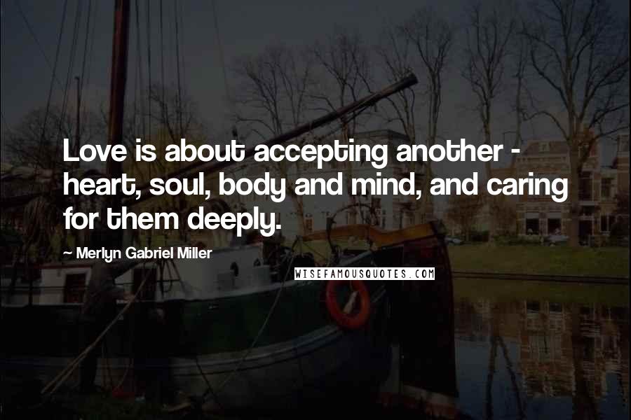 Merlyn Gabriel Miller Quotes: Love is about accepting another - heart, soul, body and mind, and caring for them deeply.