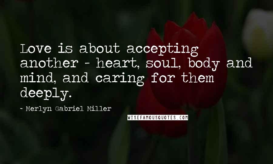 Merlyn Gabriel Miller Quotes: Love is about accepting another - heart, soul, body and mind, and caring for them deeply.