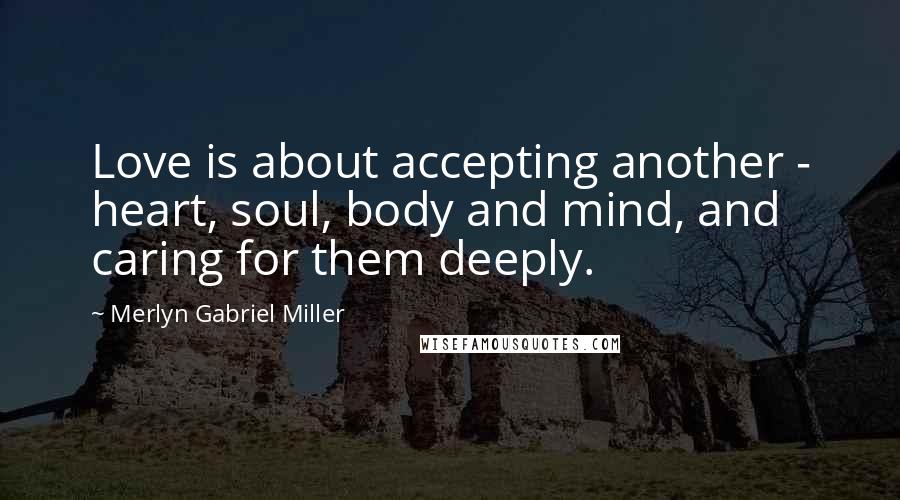 Merlyn Gabriel Miller Quotes: Love is about accepting another - heart, soul, body and mind, and caring for them deeply.