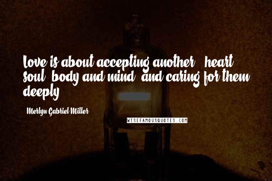 Merlyn Gabriel Miller Quotes: Love is about accepting another - heart, soul, body and mind, and caring for them deeply.