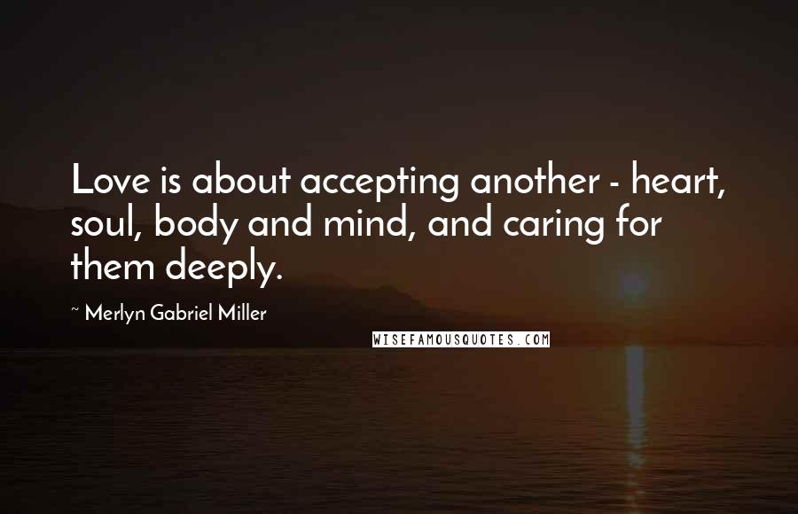 Merlyn Gabriel Miller Quotes: Love is about accepting another - heart, soul, body and mind, and caring for them deeply.