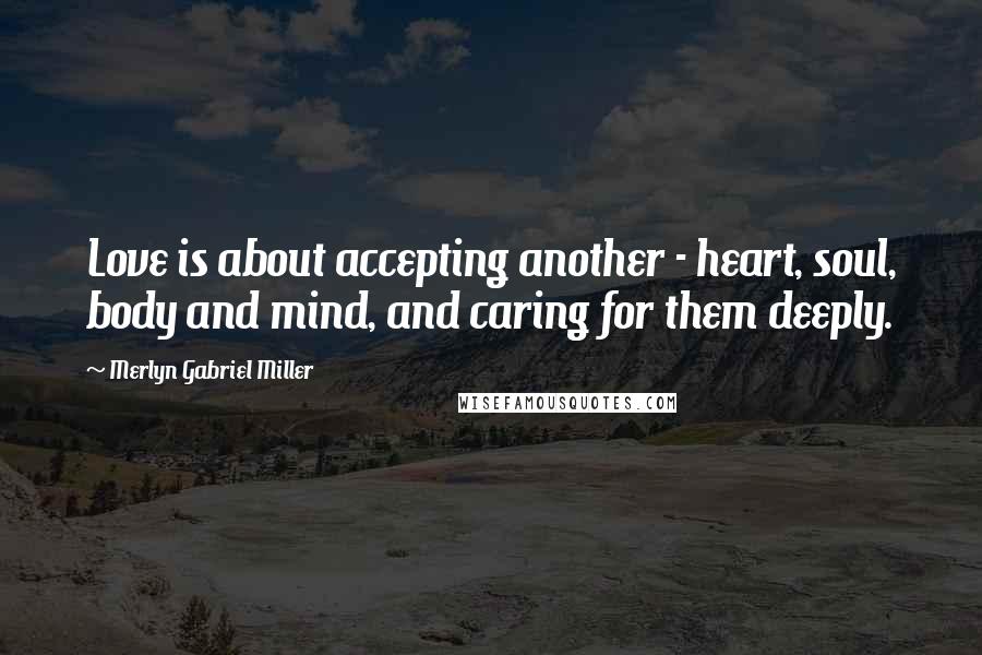 Merlyn Gabriel Miller Quotes: Love is about accepting another - heart, soul, body and mind, and caring for them deeply.