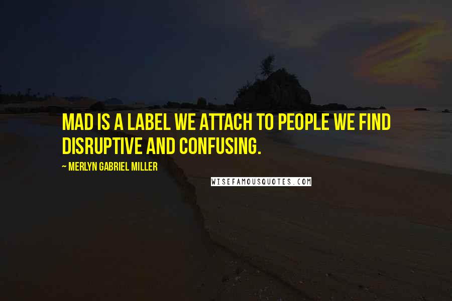Merlyn Gabriel Miller Quotes: Mad is a label we attach to people we find disruptive and confusing.
