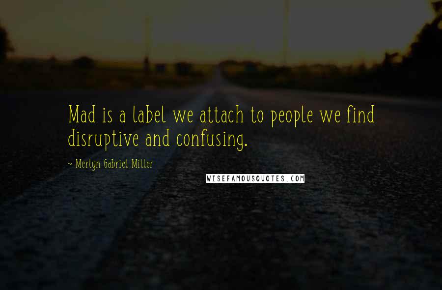 Merlyn Gabriel Miller Quotes: Mad is a label we attach to people we find disruptive and confusing.