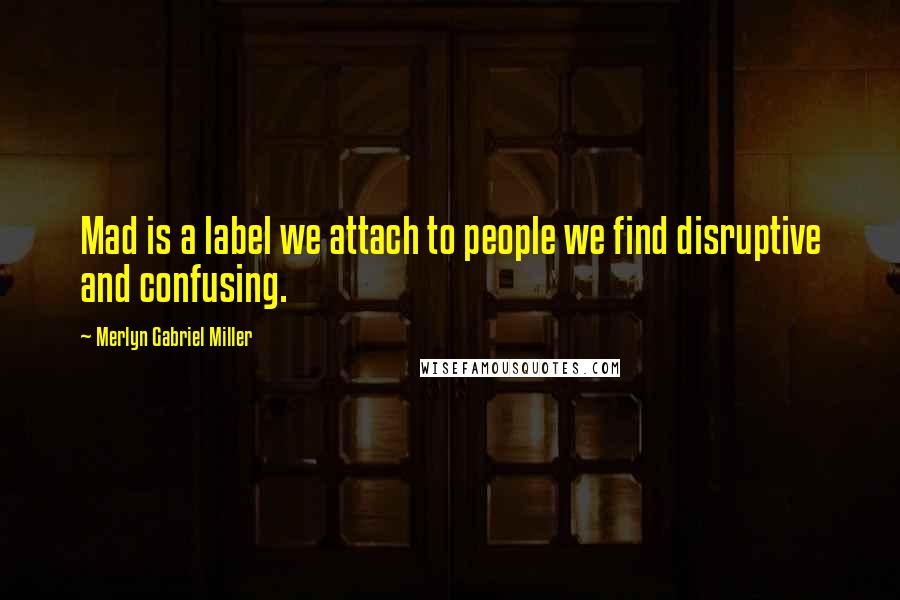 Merlyn Gabriel Miller Quotes: Mad is a label we attach to people we find disruptive and confusing.