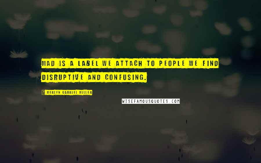 Merlyn Gabriel Miller Quotes: Mad is a label we attach to people we find disruptive and confusing.