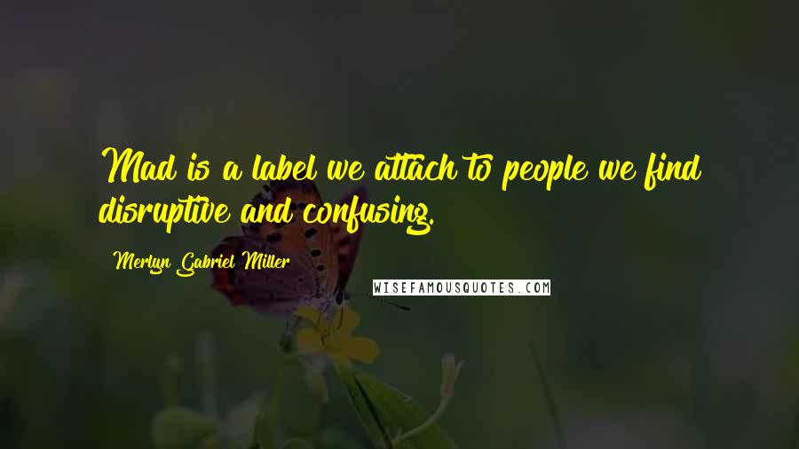 Merlyn Gabriel Miller Quotes: Mad is a label we attach to people we find disruptive and confusing.