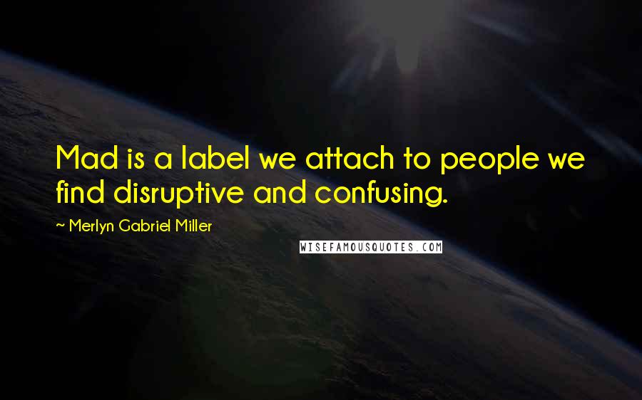 Merlyn Gabriel Miller Quotes: Mad is a label we attach to people we find disruptive and confusing.