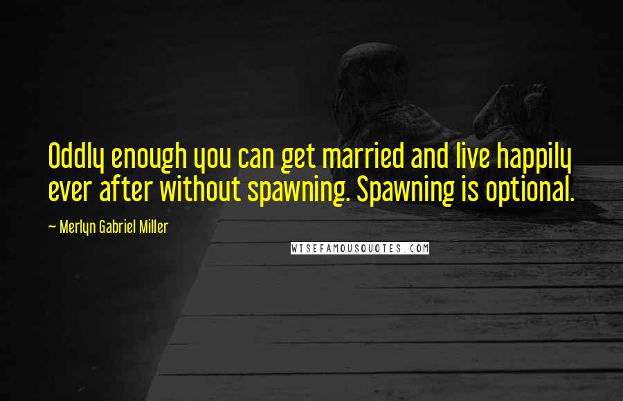 Merlyn Gabriel Miller Quotes: Oddly enough you can get married and live happily ever after without spawning. Spawning is optional.