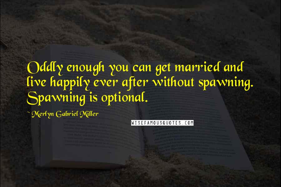 Merlyn Gabriel Miller Quotes: Oddly enough you can get married and live happily ever after without spawning. Spawning is optional.