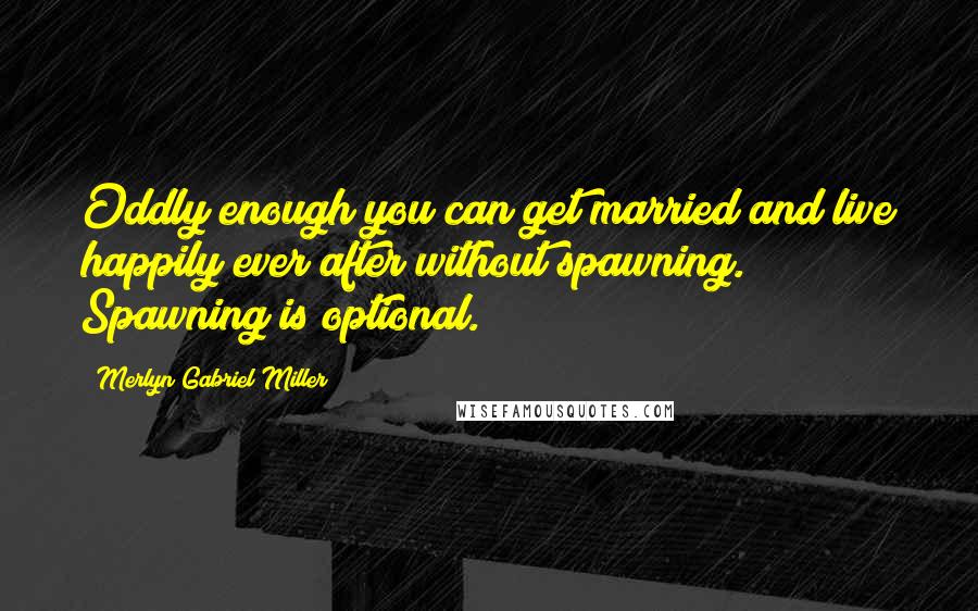 Merlyn Gabriel Miller Quotes: Oddly enough you can get married and live happily ever after without spawning. Spawning is optional.