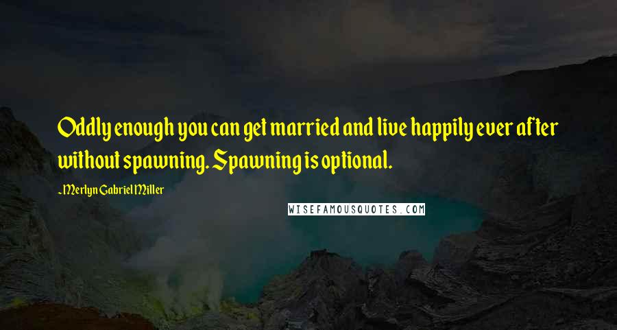 Merlyn Gabriel Miller Quotes: Oddly enough you can get married and live happily ever after without spawning. Spawning is optional.