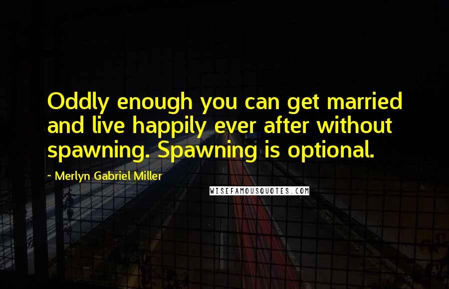 Merlyn Gabriel Miller Quotes: Oddly enough you can get married and live happily ever after without spawning. Spawning is optional.