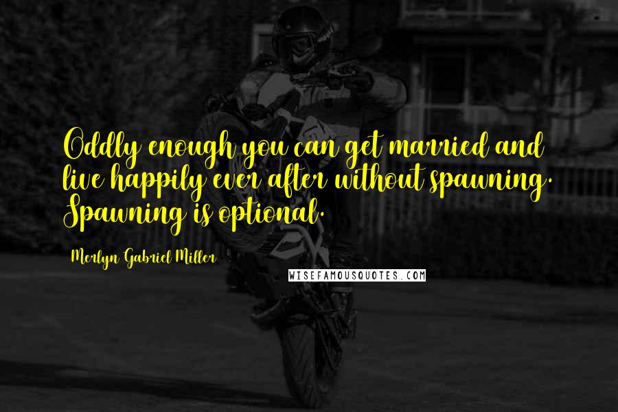 Merlyn Gabriel Miller Quotes: Oddly enough you can get married and live happily ever after without spawning. Spawning is optional.