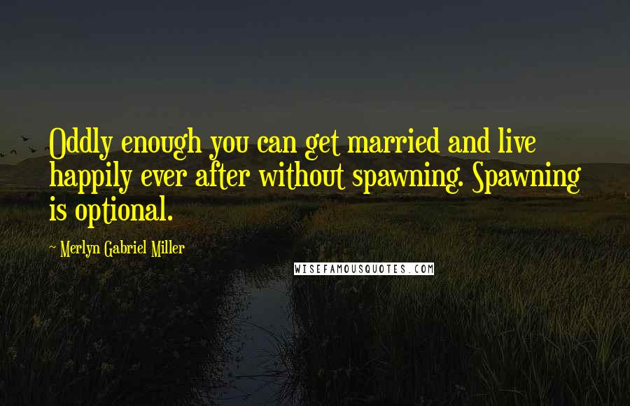 Merlyn Gabriel Miller Quotes: Oddly enough you can get married and live happily ever after without spawning. Spawning is optional.