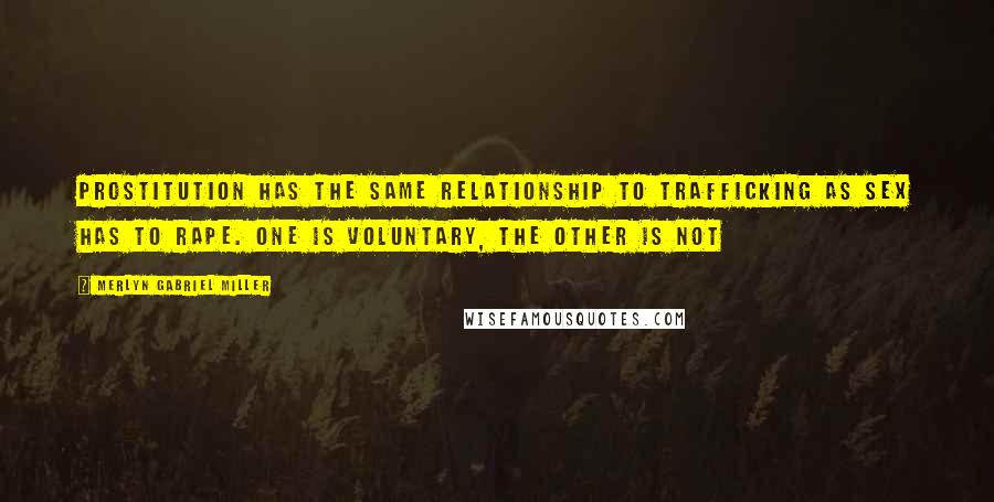 Merlyn Gabriel Miller Quotes: Prostitution has the same relationship to trafficking as sex has to rape. One is voluntary, the other is not