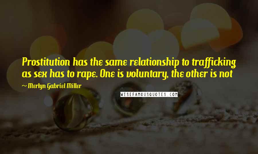 Merlyn Gabriel Miller Quotes: Prostitution has the same relationship to trafficking as sex has to rape. One is voluntary, the other is not