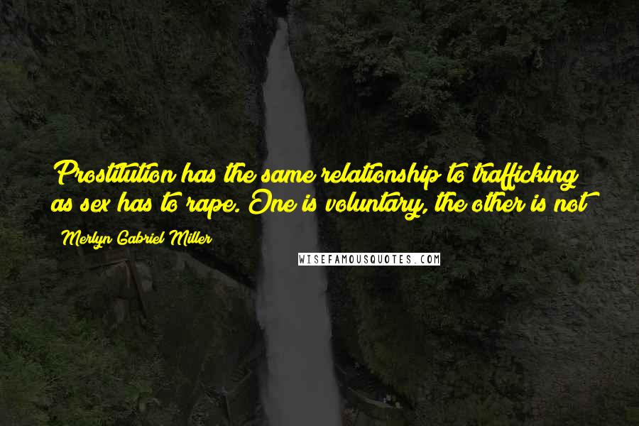 Merlyn Gabriel Miller Quotes: Prostitution has the same relationship to trafficking as sex has to rape. One is voluntary, the other is not