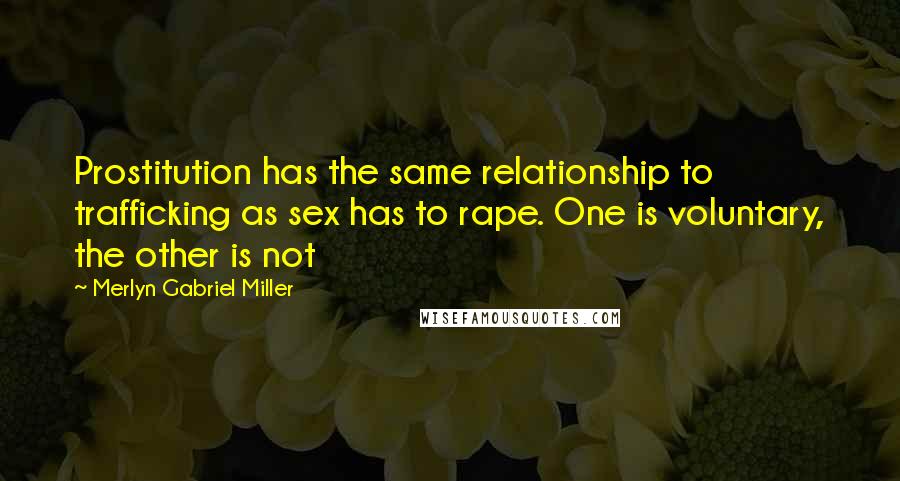 Merlyn Gabriel Miller Quotes: Prostitution has the same relationship to trafficking as sex has to rape. One is voluntary, the other is not