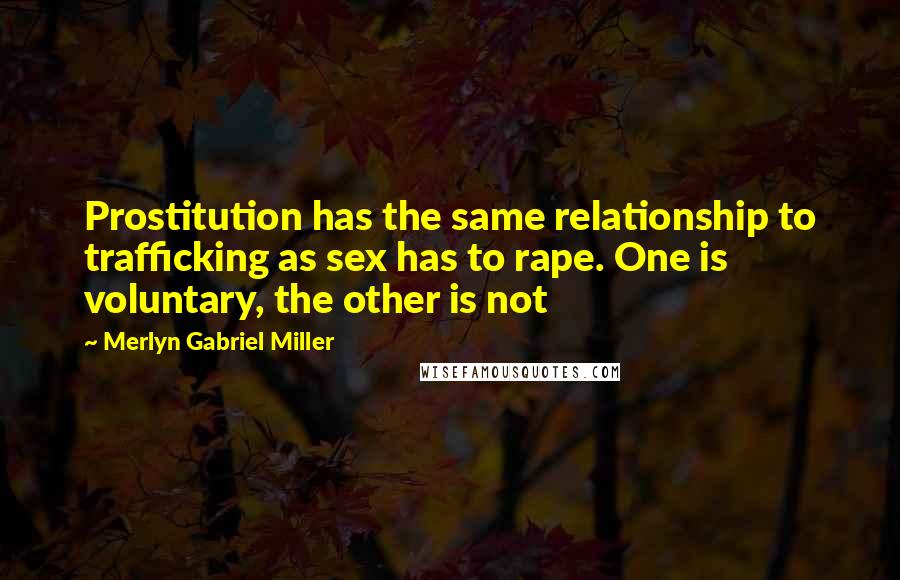 Merlyn Gabriel Miller Quotes: Prostitution has the same relationship to trafficking as sex has to rape. One is voluntary, the other is not