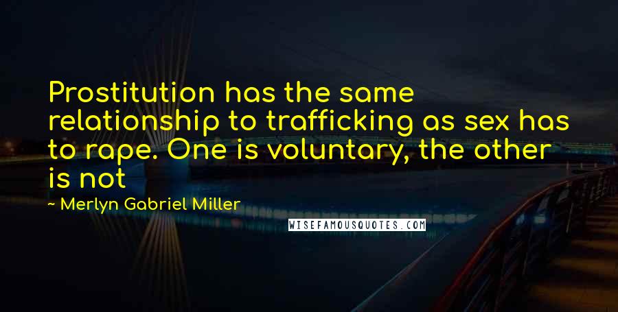 Merlyn Gabriel Miller Quotes: Prostitution has the same relationship to trafficking as sex has to rape. One is voluntary, the other is not