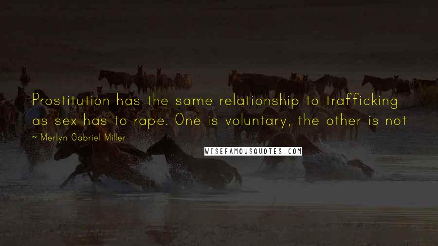 Merlyn Gabriel Miller Quotes: Prostitution has the same relationship to trafficking as sex has to rape. One is voluntary, the other is not