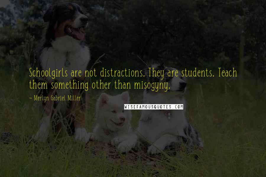 Merlyn Gabriel Miller Quotes: Schoolgirls are not distractions. They are students. Teach them something other than misogyny.