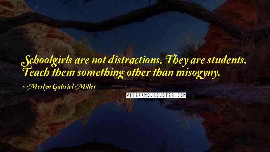 Merlyn Gabriel Miller Quotes: Schoolgirls are not distractions. They are students. Teach them something other than misogyny.