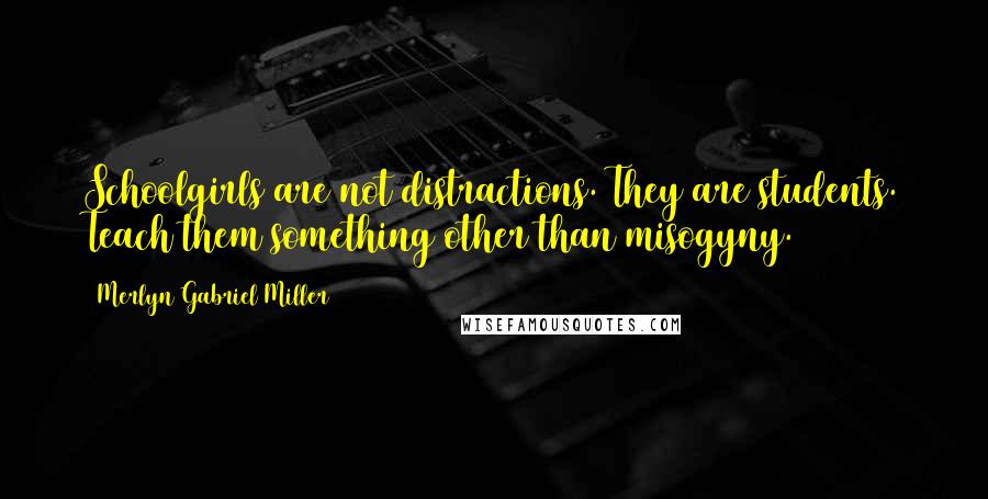 Merlyn Gabriel Miller Quotes: Schoolgirls are not distractions. They are students. Teach them something other than misogyny.