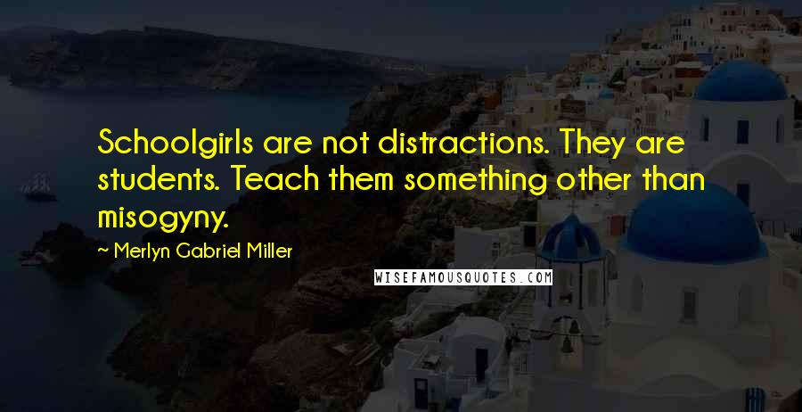 Merlyn Gabriel Miller Quotes: Schoolgirls are not distractions. They are students. Teach them something other than misogyny.