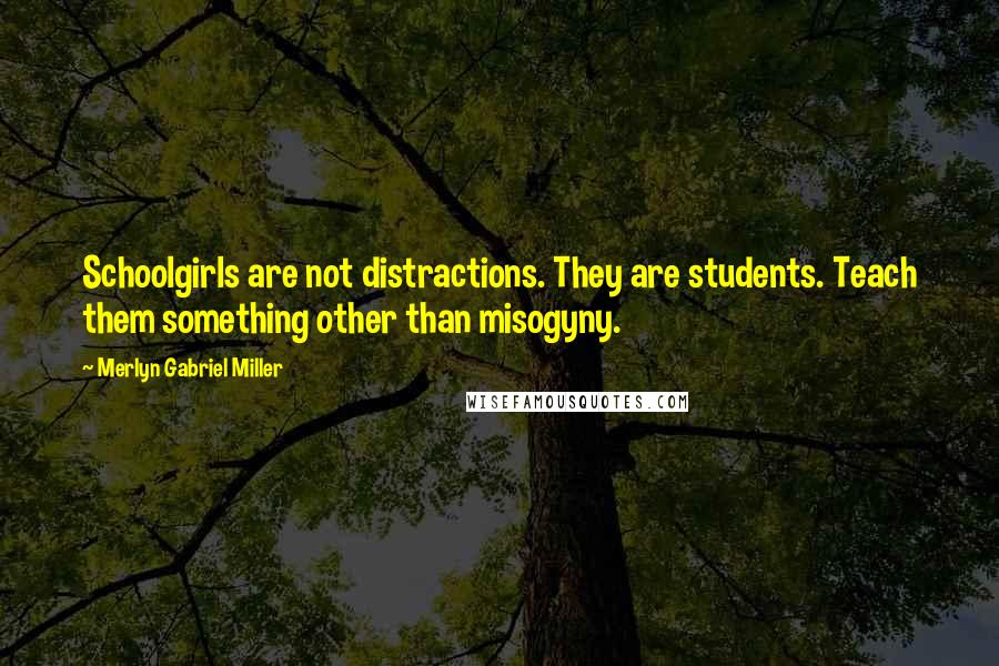 Merlyn Gabriel Miller Quotes: Schoolgirls are not distractions. They are students. Teach them something other than misogyny.