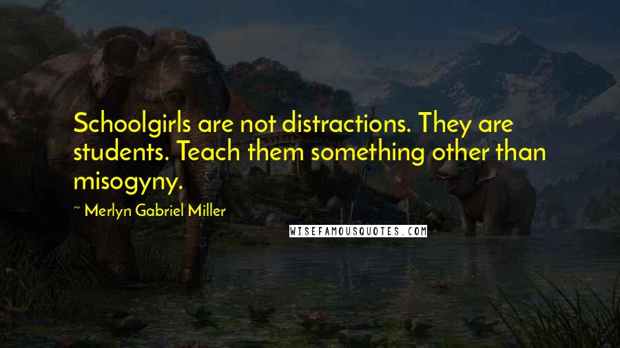Merlyn Gabriel Miller Quotes: Schoolgirls are not distractions. They are students. Teach them something other than misogyny.