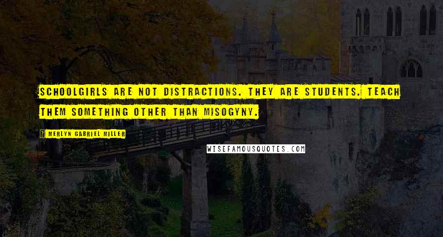Merlyn Gabriel Miller Quotes: Schoolgirls are not distractions. They are students. Teach them something other than misogyny.