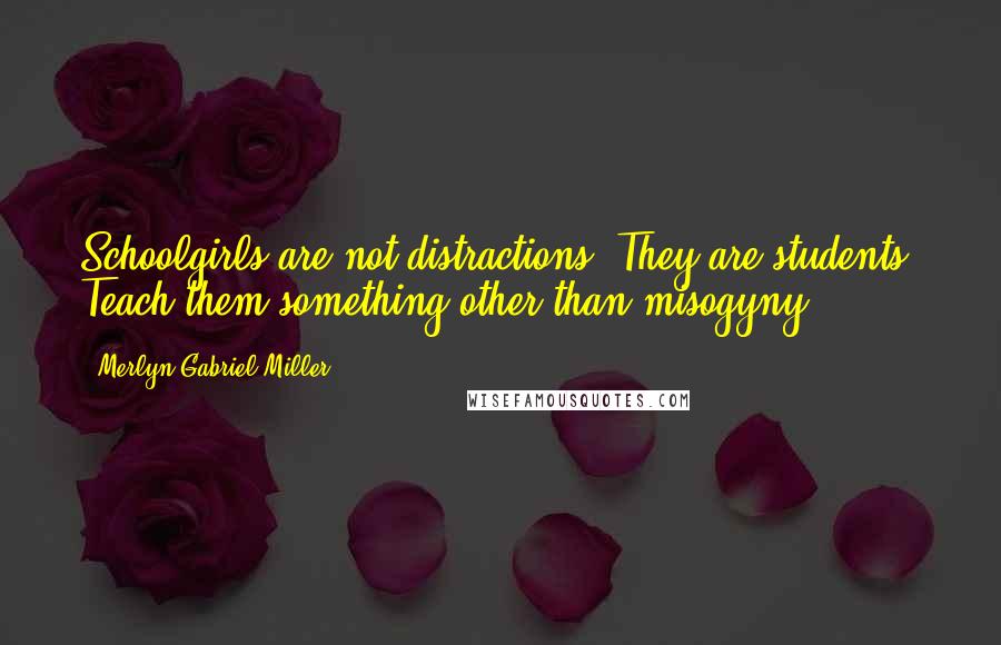 Merlyn Gabriel Miller Quotes: Schoolgirls are not distractions. They are students. Teach them something other than misogyny.