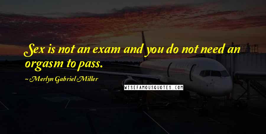 Merlyn Gabriel Miller Quotes: Sex is not an exam and you do not need an orgasm to pass.